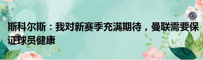 斯科尔斯：我对新赛季充满期待，曼联需要保证球员健康