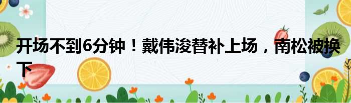 开场不到6分钟！戴伟浚替补上场，南松被换下