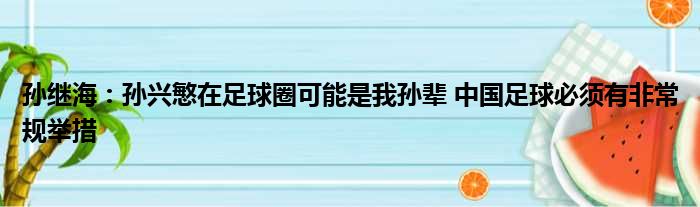 孙继海：孙兴慜在足球圈可能是我孙辈 中国足球必须有非常规举措