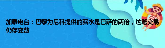 加泰电台：巴黎为尼科提供的薪水是巴萨的两倍，这笔交易仍存变数