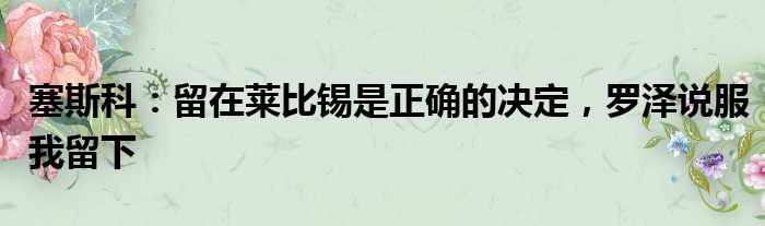 塞斯科：留在莱比锡是正确的决定，罗泽说服我留下