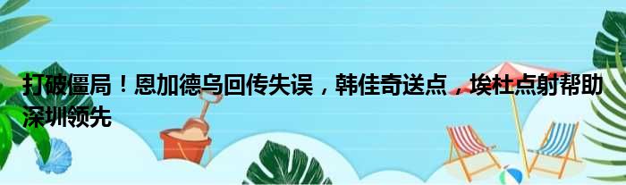 打破僵局！恩加德乌回传失误，韩佳奇送点，埃杜点射帮助深圳领先