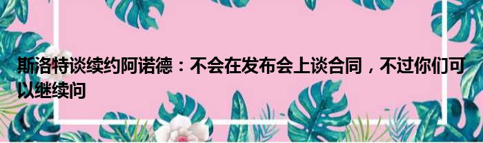 斯洛特谈续约阿诺德：不会在发布会上谈合同，不过你们可以继续问