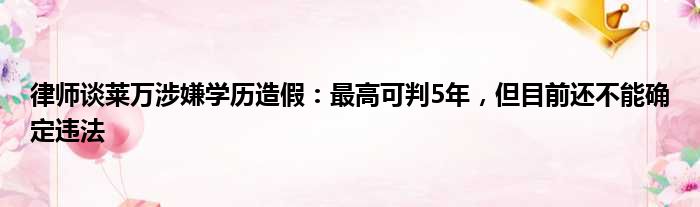 律师谈莱万涉嫌学历造假：最高可判5年，但目前还不能确定违法