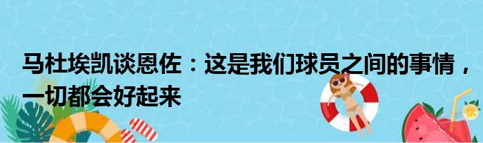 马杜埃凯谈恩佐：这是我们球员之间的事情，一切都会好起来