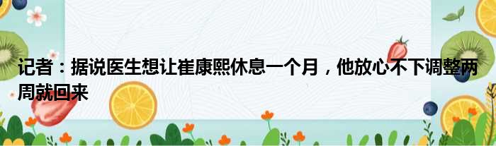 记者：据说医生想让崔康熙休息一个月，他放心不下调整两周就回来