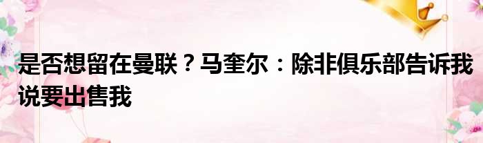 是否想留在曼联？马奎尔：除非俱乐部告诉我说要出售我