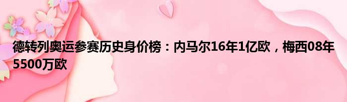 德转列奥运参赛历史身价榜：内马尔16年1亿欧，梅西08年5500万欧