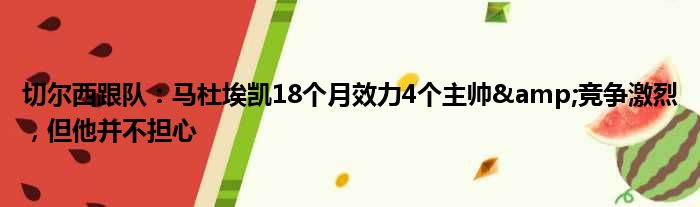 切尔西跟队：马杜埃凯18个月效力4个主帅&竞争激烈，但他并不担心