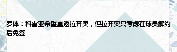 罗体：科雷亚希望重返拉齐奥，但拉齐奥只考虑在球员解约后免签