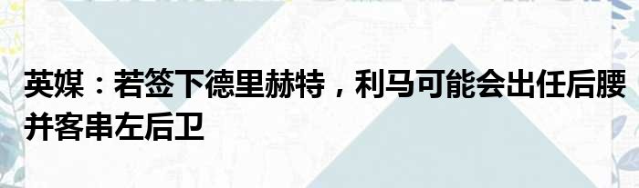 英媒：若签下德里赫特，利马可能会出任后腰并客串左后卫