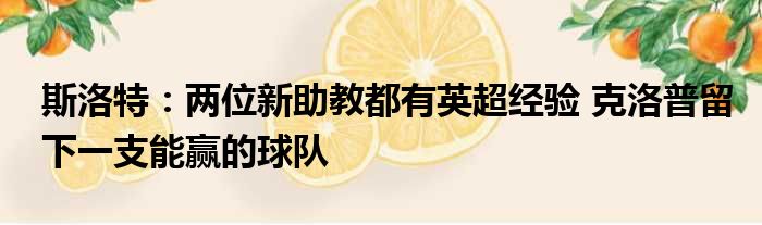 斯洛特：两位新助教都有英超经验 克洛普留下一支能赢的球队