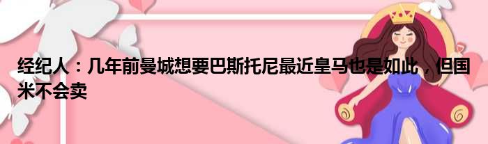 经纪人：几年前曼城想要巴斯托尼最近皇马也是如此，但国米不会卖