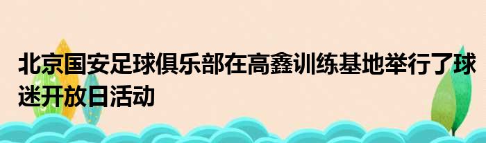 北京国安足球俱乐部在高鑫训练基地举行了球迷开放日活动