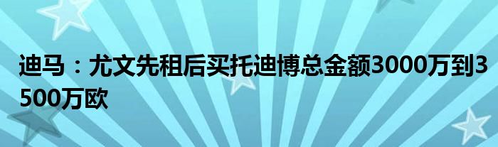 迪马：尤文先租后买托迪博总金额3000万到3500万欧