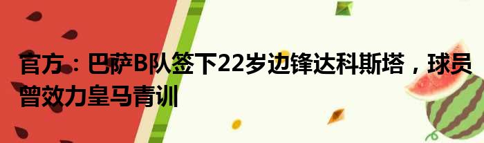 官方：巴萨B队签下22岁边锋达科斯塔，球员曾效力皇马青训