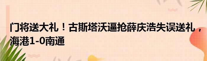 门将送大礼！古斯塔沃逼抢薛庆浩失误送礼，海港1-0南通