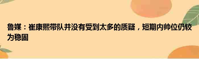 鲁媒：崔康熙带队并没有受到太多的质疑，短期内帅位仍较为稳固