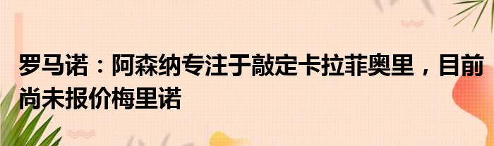 罗马诺：阿森纳专注于敲定卡拉菲奥里，目前尚未报价梅里诺