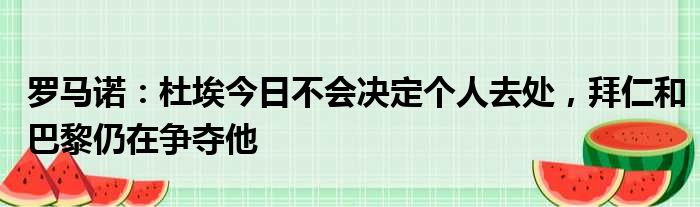 罗马诺：杜埃今日不会决定个人去处，拜仁和巴黎仍在争夺他