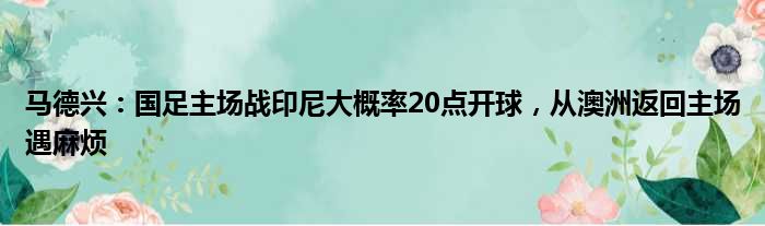 马德兴：国足主场战印尼大概率20点开球，从澳洲返回主场遇麻烦