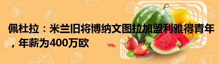 佩杜拉：米兰旧将博纳文图拉加盟利雅得青年，年薪为400万欧