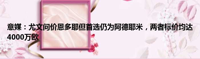 意媒：尤文问价恩多耶但首选仍为阿德耶米，两者标价均达4000万欧