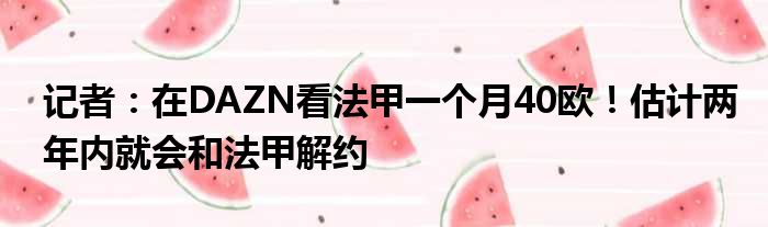 记者：在DAZN看法甲一个月40欧！估计两年内就会和法甲解约