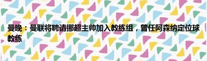 曼晚：曼联将聘请挪超主帅加入教练组，曾任阿森纳定位球教练