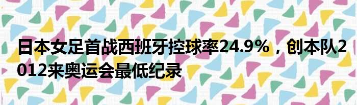 日本女足首战西班牙控球率24.9%，创本队2012来奥运会最低纪录