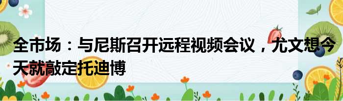 全市场：与尼斯召开远程视频会议，尤文想今天就敲定托迪博