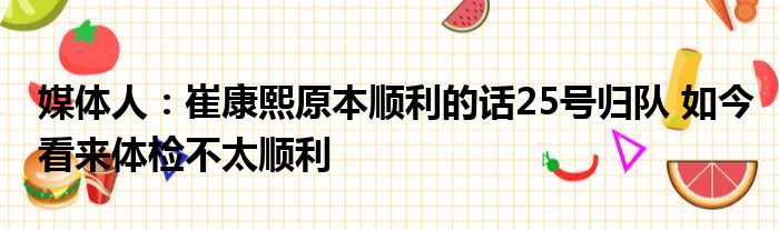 媒体人：崔康熙原本顺利的话25号归队 如今看来体检不太顺利