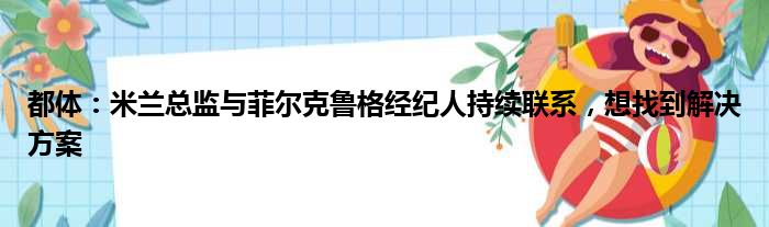 都体：米兰总监与菲尔克鲁格经纪人持续联系，想找到解决方案