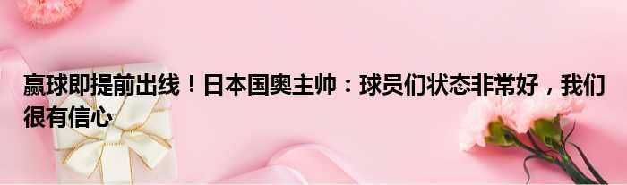 赢球即提前出线！日本国奥主帅：球员们状态非常好，我们很有信心