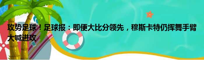 攻势足球！足球报：即便大比分领先，穆斯卡特仍挥舞手臂大喊进攻