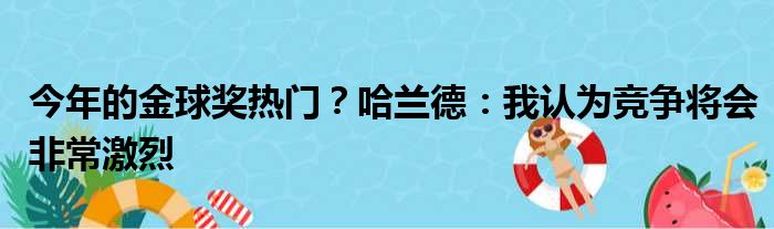 今年的金球奖热门？哈兰德：我认为竞争将会非常激烈