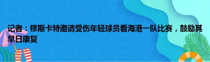 记者：穆斯卡特邀请受伤年轻球员看海港一队比赛，鼓励其早日康复