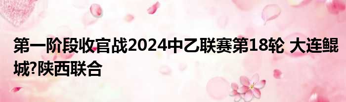 第一阶段收官战2024中乙联赛第18轮 大连鲲城?陕西联合