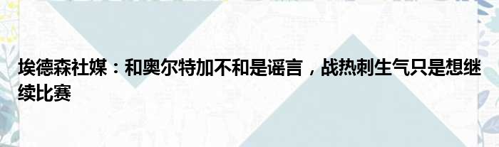 埃德森社媒：和奥尔特加不和是谣言，战热刺生气只是想继续比赛