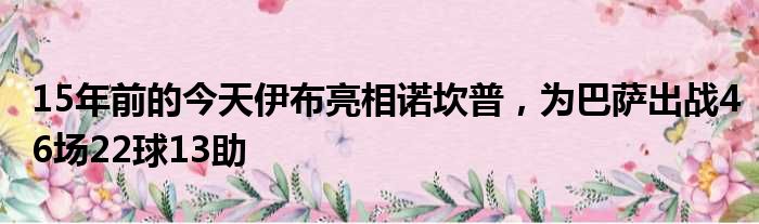 15年前的今天伊布亮相诺坎普，为巴萨出战46场22球13助