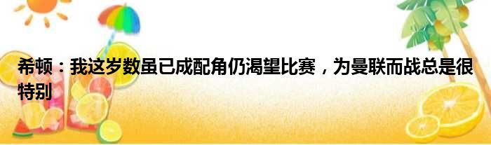 希顿：我这岁数虽已成配角仍渴望比赛，为曼联而战总是很特别