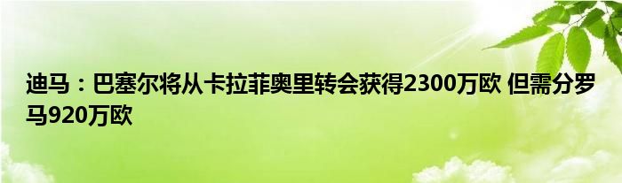 迪马：巴塞尔将从卡拉菲奥里转会获得2300万欧 但需分罗马920万欧