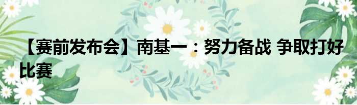 【赛前发布会】南基一：努力备战 争取打好比赛