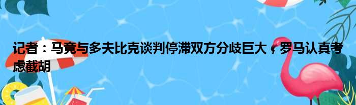 记者：马竞与多夫比克谈判停滞双方分歧巨大，罗马认真考虑截胡