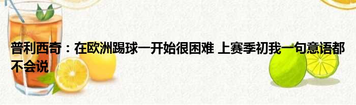 普利西奇：在欧洲踢球一开始很困难 上赛季初我一句意语都不会说