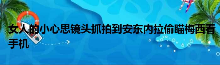 女人的小心思镜头抓拍到安东内拉偷瞄梅西看手机