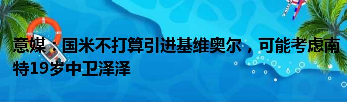 意媒：国米不打算引进基维奥尔，可能考虑南特19岁中卫泽泽