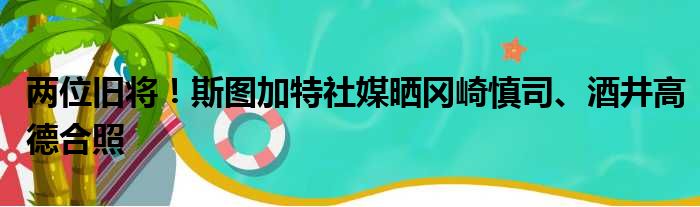 两位旧将！斯图加特社媒晒冈崎慎司、酒井高德合照