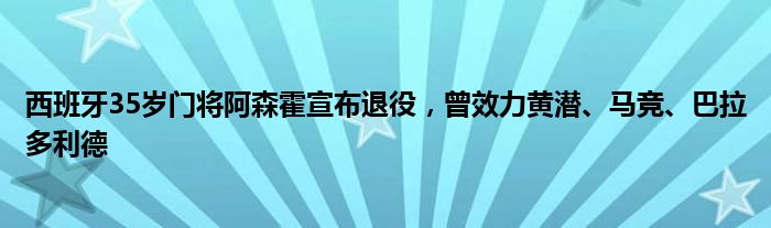 西班牙35岁门将阿森霍宣布退役，曾效力黄潜、马竞、巴拉多利德