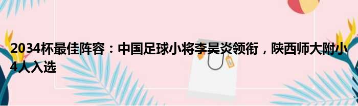 2034杯最佳阵容：中国足球小将李昊炎领衔，陕西师大附小4人入选